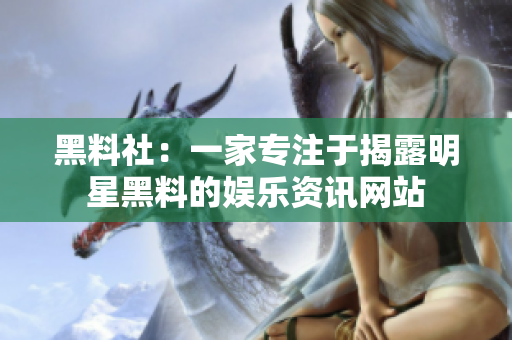 黑料社：一家专注于揭露明星黑料的娱乐资讯网站