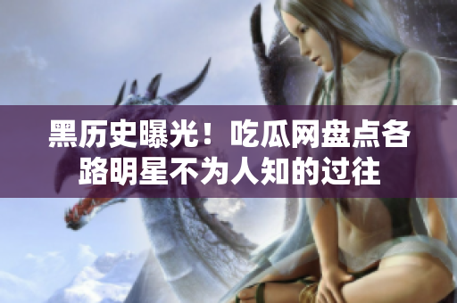 黑历史曝光！吃瓜网盘点各路明星不为人知的过往
