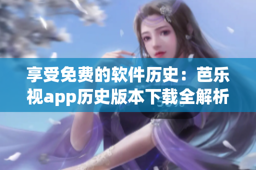 享受免费的软件历史：芭乐视app历史版本下载全解析
