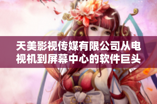 天美影视传媒有限公司从电视机到屏幕中心的软件巨头