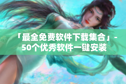 「最全免费软件下载集合」- 50个优秀软件一键安装