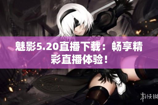 魅影5.20直播下载：畅享精彩直播体验！
