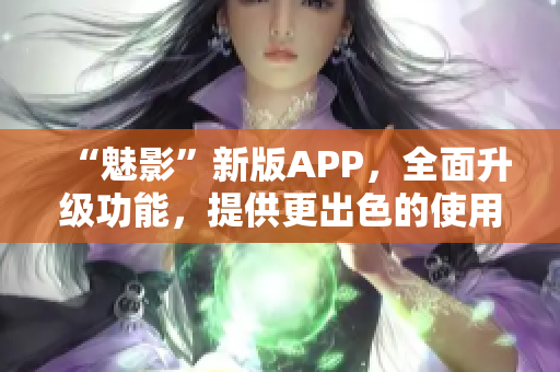 “魅影”新版APP，全面升级功能，提供更出色的使用体验