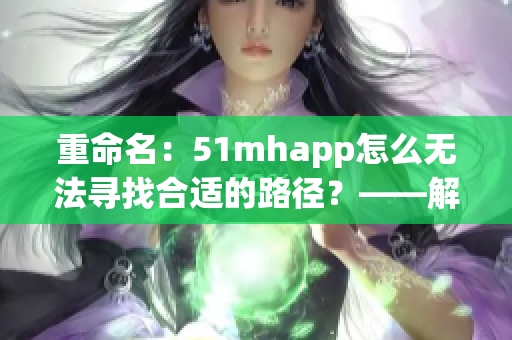 重命名：51mhapp怎么无法寻找合适的路径？——解决方案！