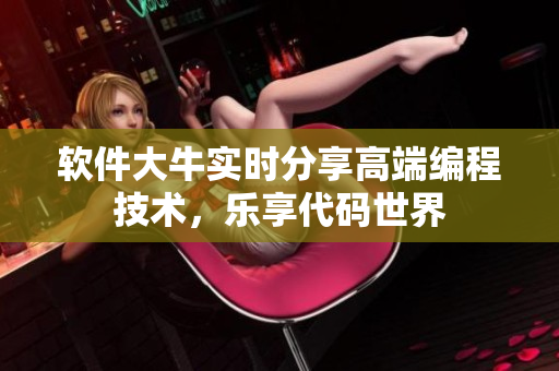 软件大牛实时分享高端编程技术，乐享代码世界