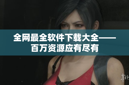 全网最全软件下载大全——百万资源应有尽有