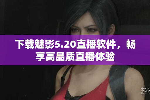下载魅影5.20直播软件，畅享高品质直播体验