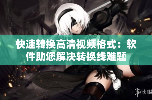 快速转换高清视频格式：软件助您解决转换线难题