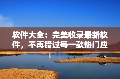 软件大全：完美收录最新软件，不再错过每一款热门应用！