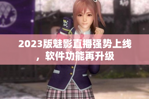 2023版魅影直播强势上线，软件功能再升级