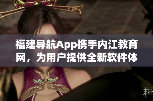 福建导航App携手内江教育网，为用户提供全新软件体验
