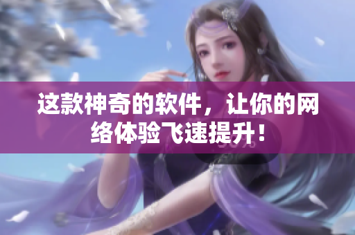 这款神奇的软件，让你的网络体验飞速提升！
