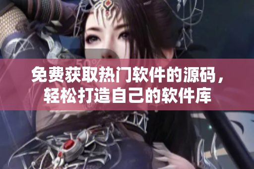 免费获取热门软件的源码，轻松打造自己的软件库