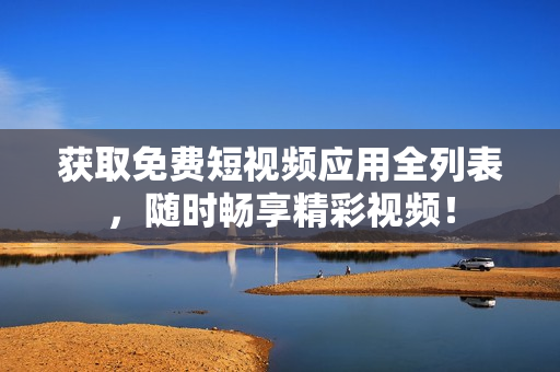 获取免费短视频应用全列表，随时畅享精彩视频！