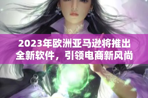 2023年欧洲亚马逊将推出全新软件，引领电商新风尚！