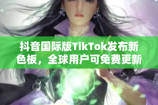 抖音国际版TikTok发布新色板，全球用户可免费更新