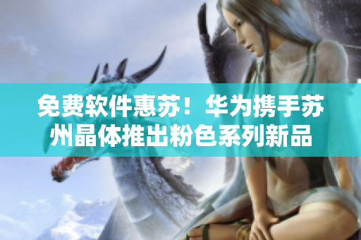 免费软件惠苏！华为携手苏州晶体推出粉色系列新品