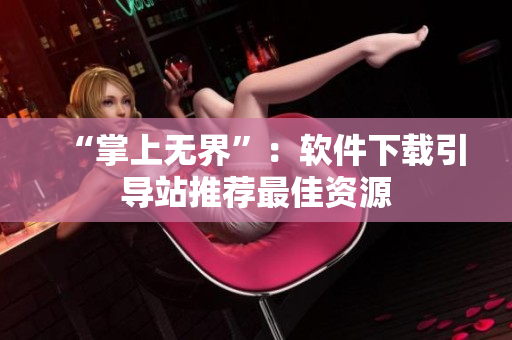 “掌上无界”：软件下载引导站推荐最佳资源