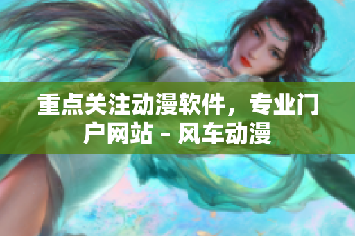 重点关注动漫软件，专业门户网站 – 风车动漫