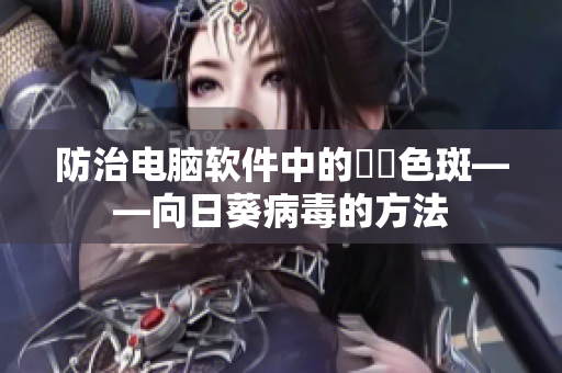 防治电脑软件中的卍卍色斑——向日葵病毒的方法