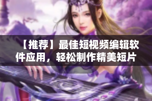 【推荐】最佳短视频编辑软件应用，轻松制作精美短片