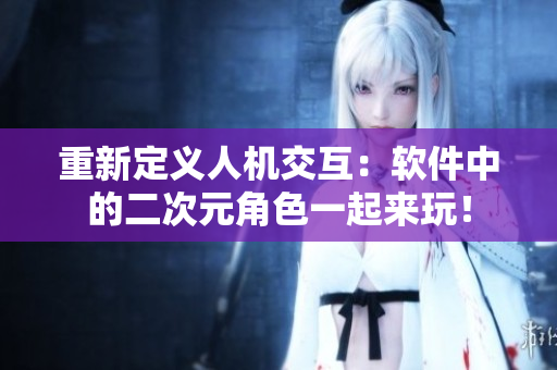 重新定义人机交互：软件中的二次元角色一起来玩！