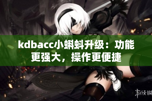kdbacc小蝌蚪升级：功能更强大，操作更便捷