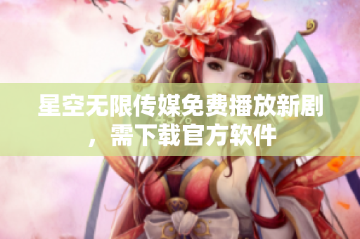 星空无限传媒免费播放新剧，需下载官方软件