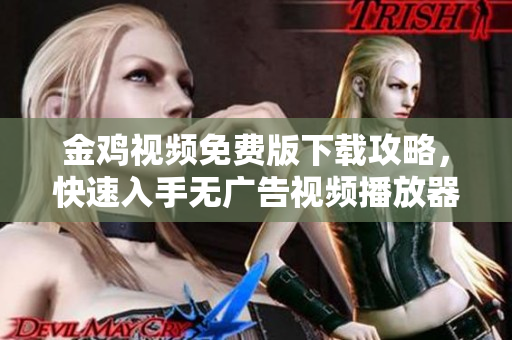 金鸡视频免费版下载攻略，快速入手无广告视频播放器