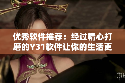 优秀软件推荐：经过精心打磨的Y31软件让你的生活更轻松
