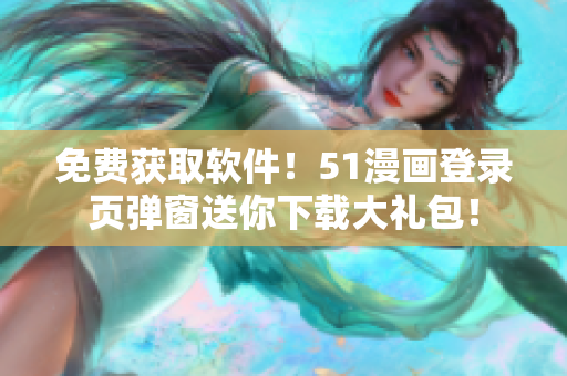 免费获取软件！51漫画登录页弹窗送你下载大礼包！