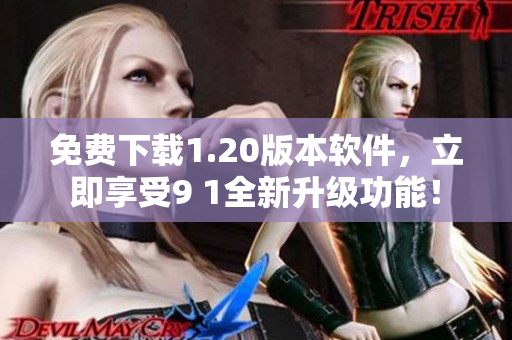 免费下载1.20版本软件，立即享受9 1全新升级功能！