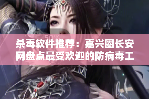 杀毒软件推荐：嘉兴圈长安网盘点最受欢迎的防病毒工具
