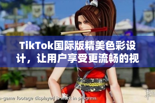 TikTok国际版精美色彩设计，让用户享受更流畅的视觉体验