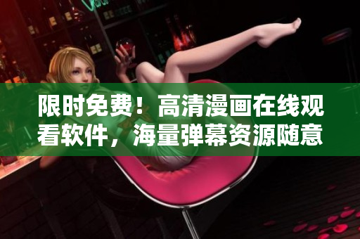 限时免费！高清漫画在线观看软件，海量弹幕资源随意下载