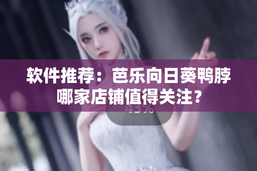软件推荐：芭乐向日葵鸭脖哪家店铺值得关注？