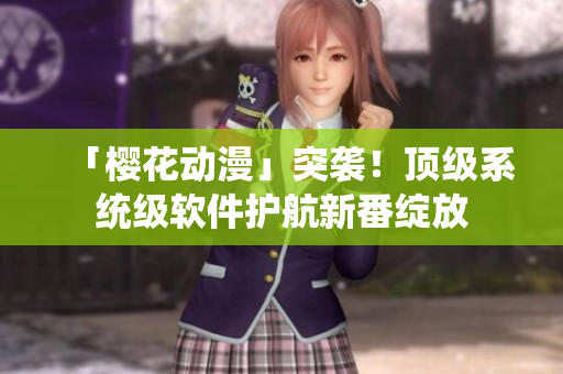 「樱花动漫」突袭！顶级系统级软件护航新番绽放