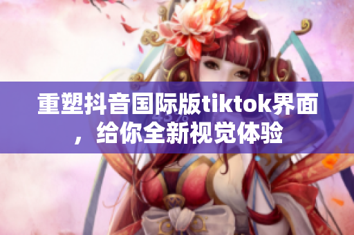 重塑抖音国际版tiktok界面，给你全新视觉体验