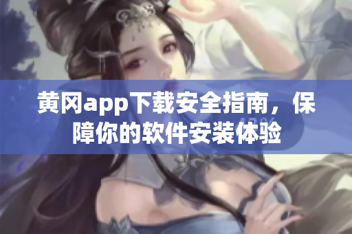 黄冈app下载安全指南，保障你的软件安装体验