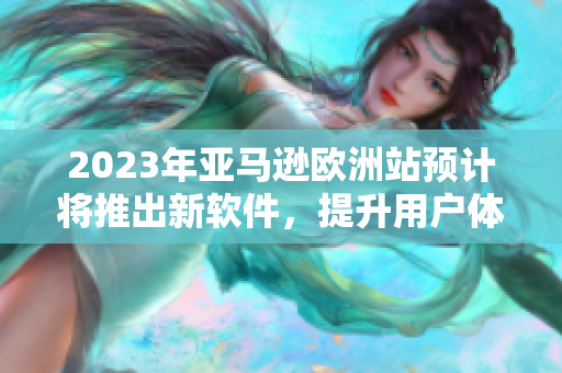 2023年亚马逊欧洲站预计将推出新软件，提升用户体验