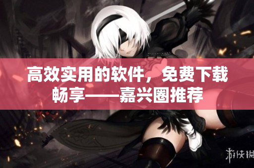 高效实用的软件，免费下载畅享——嘉兴圈推荐