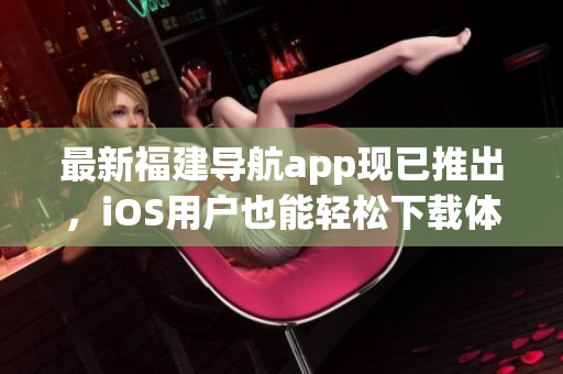 最新福建导航app现已推出，iOS用户也能轻松下载体验