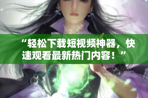 “轻松下载短视频神器，快速观看最新热门内容！”