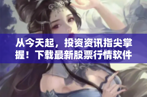 从今天起，投资资讯指尖掌握！下载最新股票行情软件，获取实时市场动态！