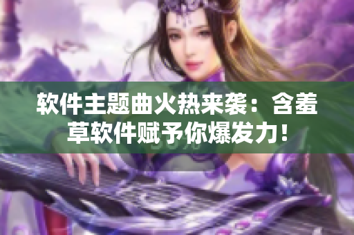 软件主题曲火热来袭：含羞草软件赋予你爆发力！