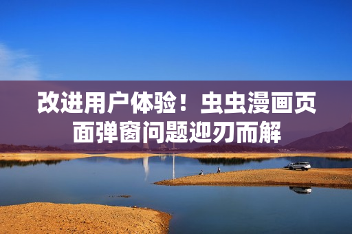 改进用户体验！虫虫漫画页面弹窗问题迎刃而解