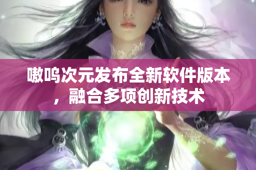 嗷呜次元发布全新软件版本，融合多项创新技术