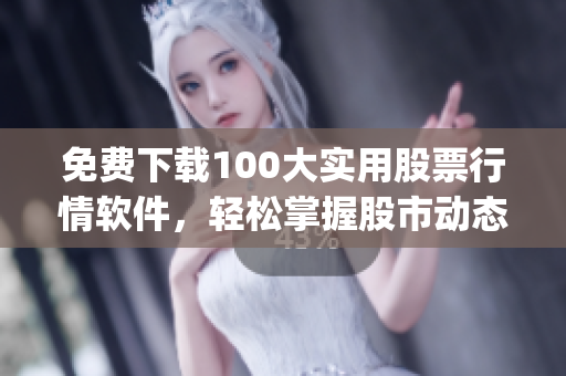 免费下载100大实用股票行情软件，轻松掌握股市动态！(1)