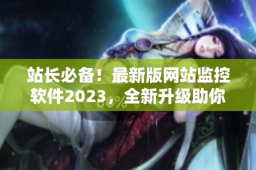 站长必备！最新版网站监控软件2023，全新升级助你实时掌控网页动态