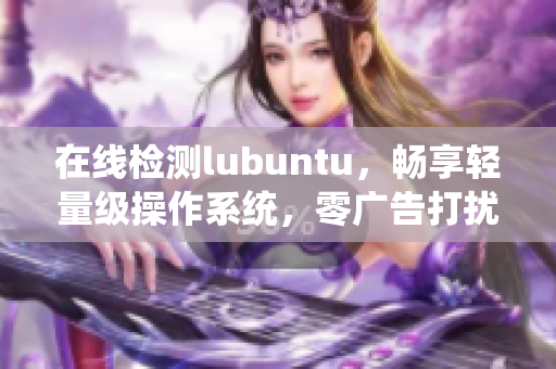 在线检测lubuntu，畅享轻量级操作系统，零广告打扰！